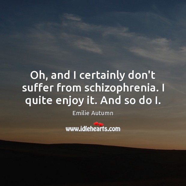 Oh, and I certainly don’t suffer from schizophrenia. I quite enjoy it. And so do I. Emilie Autumn Picture Quote