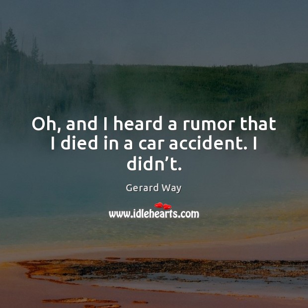 Oh, and I heard a rumor that I died in a car accident. I didn’t. Gerard Way Picture Quote