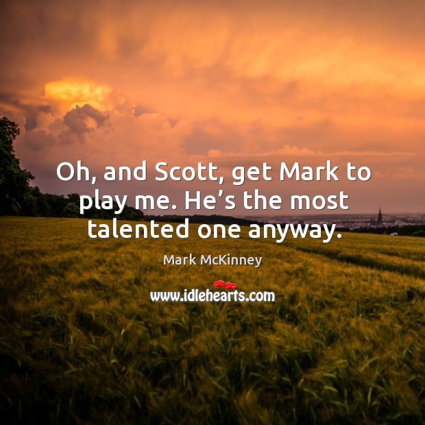Oh, and scott, get mark to play me. He’s the most talented one anyway. Image