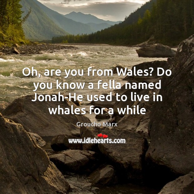 Oh, are you from Wales? Do you know a fella named Jonah-He Groucho Marx Picture Quote