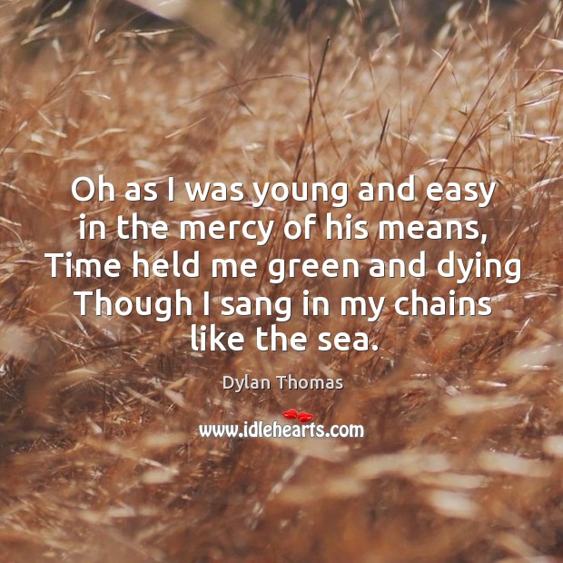 Oh as I was young and easy in the mercy of his Dylan Thomas Picture Quote
