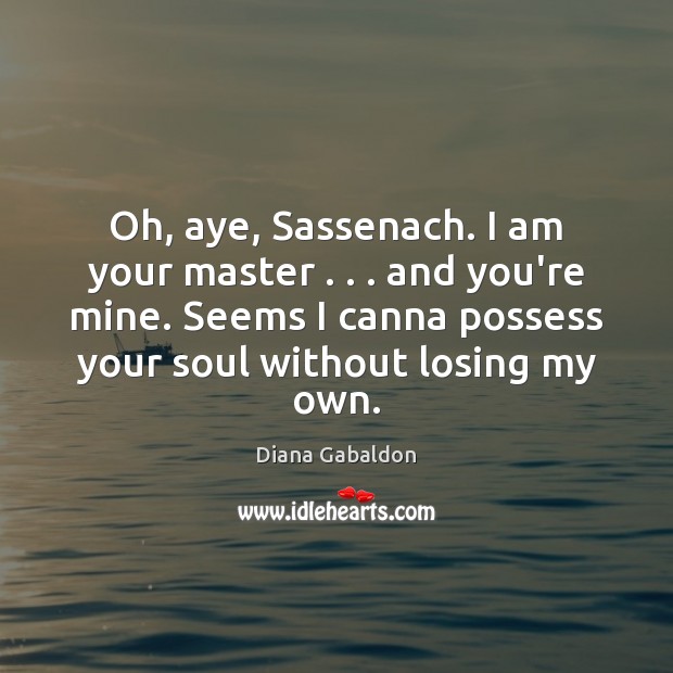 Oh, aye, Sassenach. I am your master . . . and you’re mine. Seems I Diana Gabaldon Picture Quote