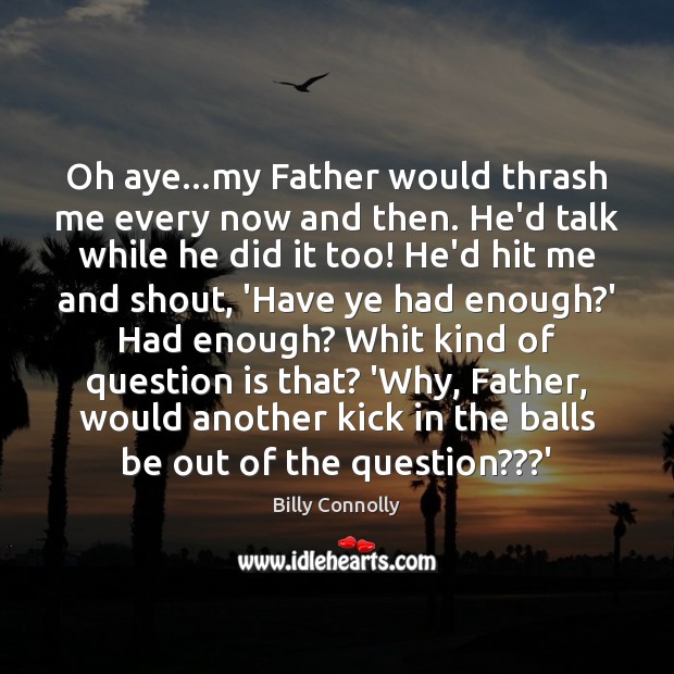 Oh aye…my Father would thrash me every now and then. He’d Billy Connolly Picture Quote