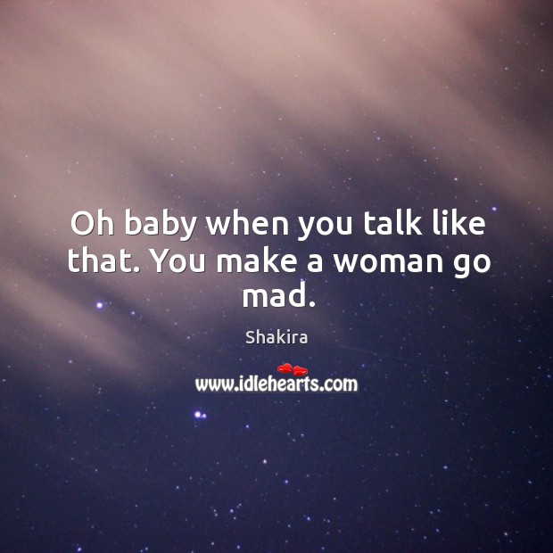 Oh baby when you talk like that. You make a woman go mad. Shakira Picture Quote