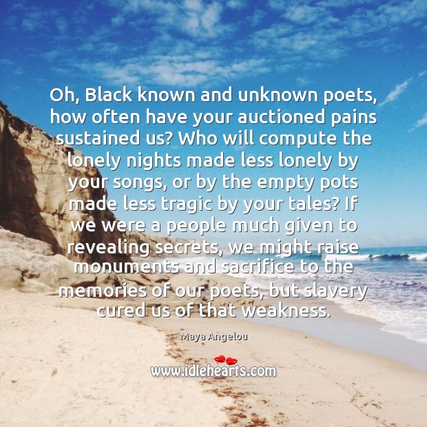 Oh, Black known and unknown poets, how often have your auctioned pains Maya Angelou Picture Quote