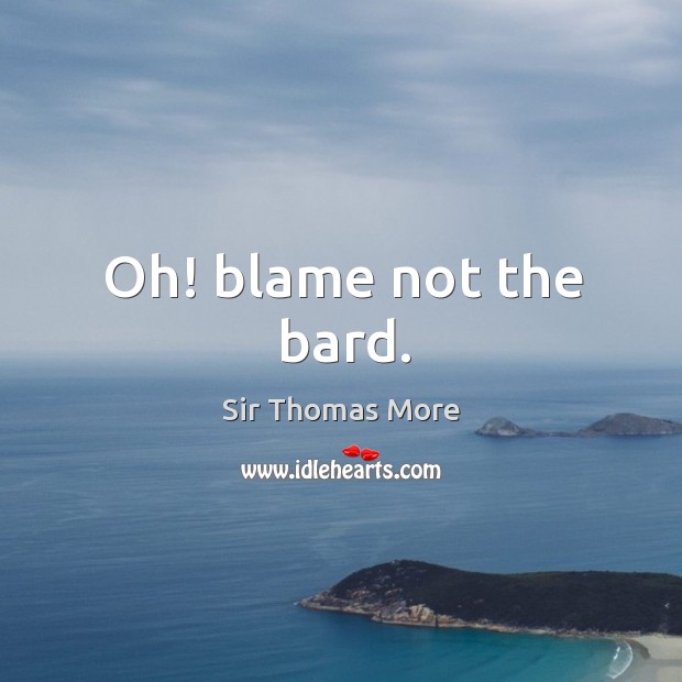 Oh! blame not the bard. Sir Thomas More Picture Quote