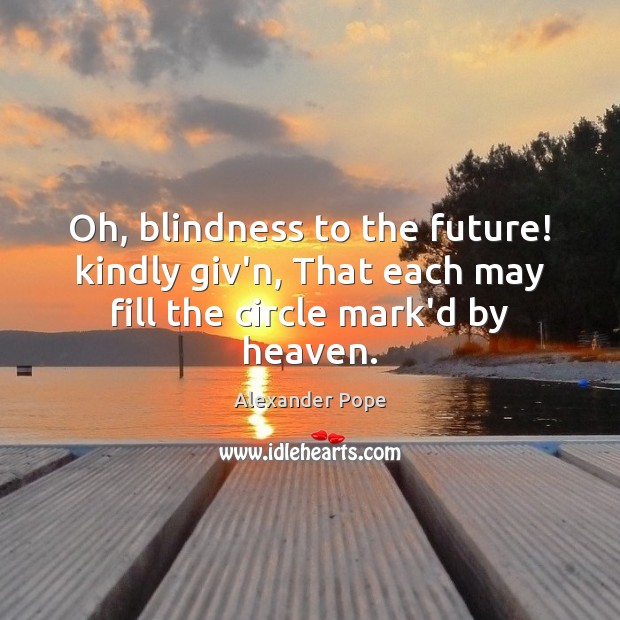 Oh, blindness to the future! kindly giv’n, That each may fill the circle mark’d by heaven. Alexander Pope Picture Quote