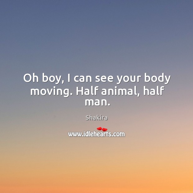 Oh boy, I can see your body moving. Half animal, half man. Shakira Picture Quote
