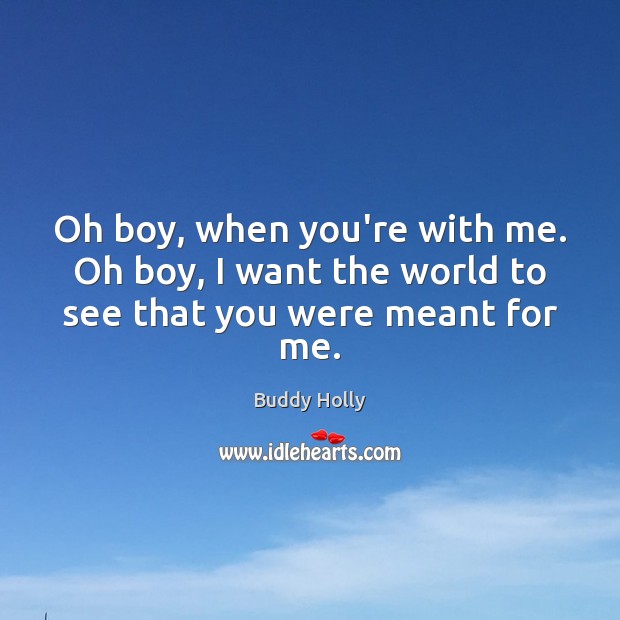 Oh boy, when you’re with me. Oh boy, I want the world to see that you were meant for me. Buddy Holly Picture Quote