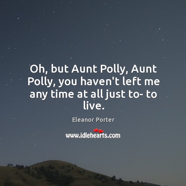 Oh, but Aunt Polly, Aunt Polly, you haven’t left me any time at all just to- to live. Eleanor Porter Picture Quote