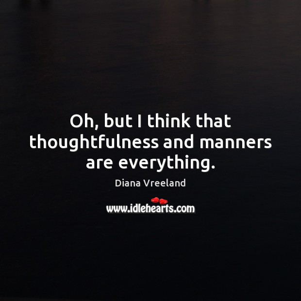 Oh, but I think that thoughtfulness and manners are everything. Diana Vreeland Picture Quote