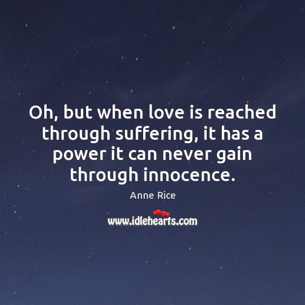 Oh, but when love is reached through suffering, it has a power Anne Rice Picture Quote