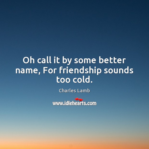 Oh call it by some better name, For friendship sounds too cold. Image