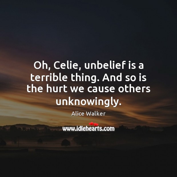 Oh, Celie, unbelief is a terrible thing. And so is the hurt we cause others unknowingly. Alice Walker Picture Quote