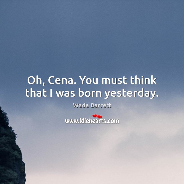 Oh, Cena. You must think that I was born yesterday. Wade Barrett Picture Quote