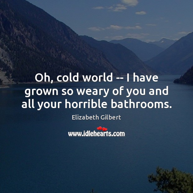 Oh, cold world — I have grown so weary of you and all your horrible bathrooms. Elizabeth Gilbert Picture Quote
