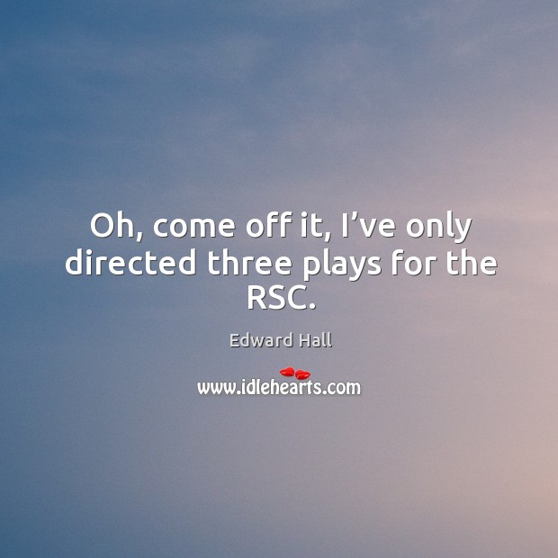 Oh, come off it, I’ve only directed three plays for the rsc. Edward Hall Picture Quote