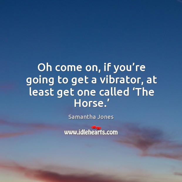Oh come on, if you’re going to get a vibrator, at least get one called ‘the horse.’ Samantha Jones Picture Quote