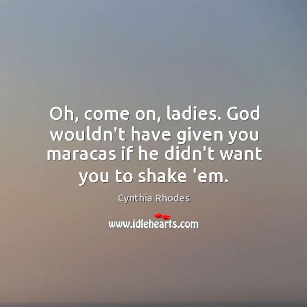 Oh, come on, ladies. God wouldn’t have given you maracas if he Cynthia Rhodes Picture Quote