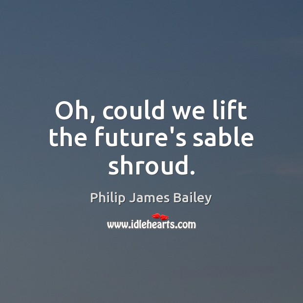 Oh, could we lift the future’s sable shroud. Philip James Bailey Picture Quote