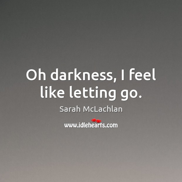 Oh darkness, I feel like letting go. Sarah McLachlan Picture Quote