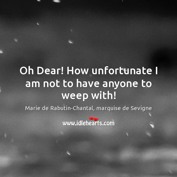 Oh Dear! How unfortunate I am not to have anyone to weep with! Marie de Rabutin-Chantal, marquise de Sevigne Picture Quote