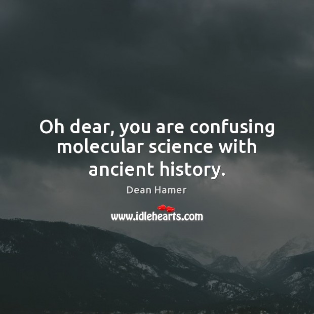 Oh dear, you are confusing molecular science with ancient history. Image