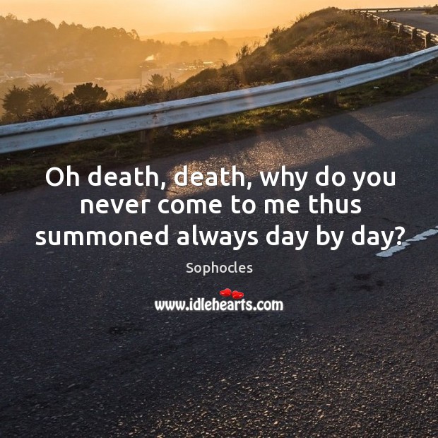 Oh death, death, why do you never come to me thus summoned always day by day? Sophocles Picture Quote