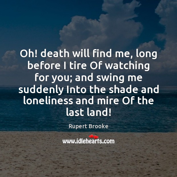 Oh! death will find me, long before I tire Of watching for 