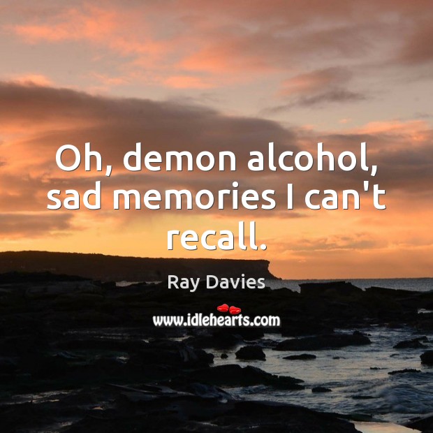 Oh, demon alcohol, sad memories I can’t recall. Ray Davies Picture Quote