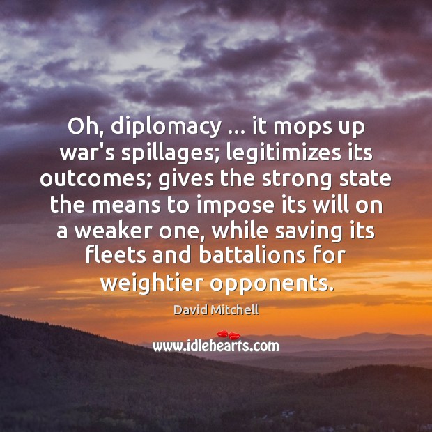 Oh, diplomacy … it mops up war’s spillages; legitimizes its outcomes; gives the Image