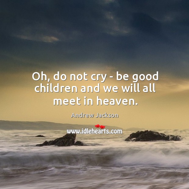 Oh, do not cry – be good children and we will all meet in heaven. Andrew Jackson Picture Quote