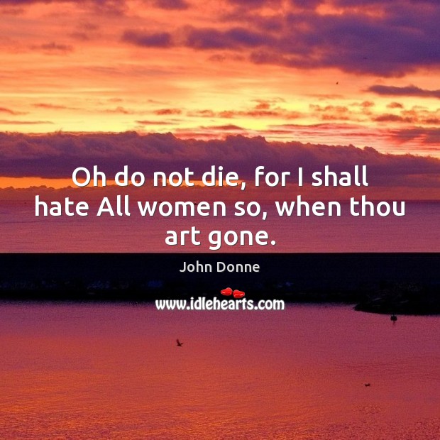Oh do not die, for I shall hate All women so, when thou art gone. John Donne Picture Quote