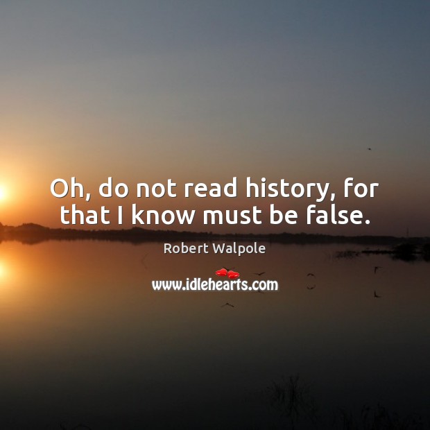 Oh, do not read history, for that I know must be false. Image