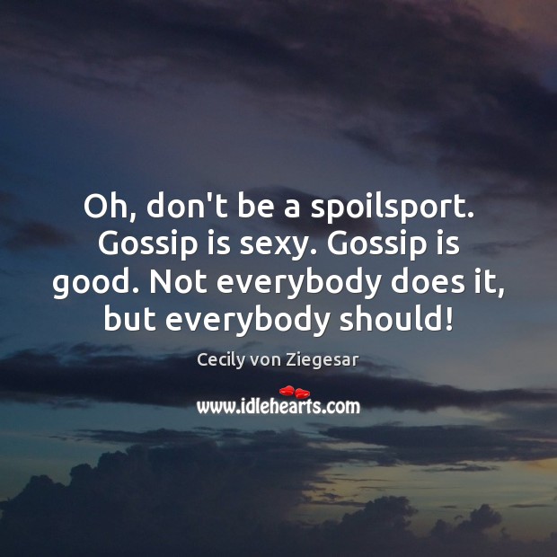 Oh, don’t be a spoilsport. Gossip is sexy. Gossip is good. Not Cecily von Ziegesar Picture Quote