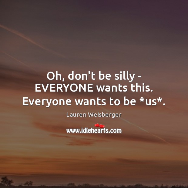 Oh, don’t be silly – EVERYONE wants this. Everyone wants to be *us*. Lauren Weisberger Picture Quote