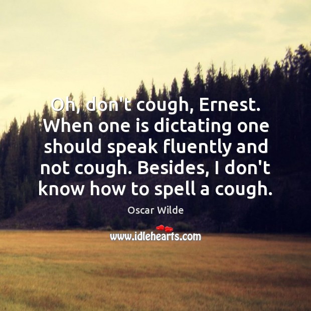 Oh, don’t cough, Ernest. When one is dictating one should speak fluently Image