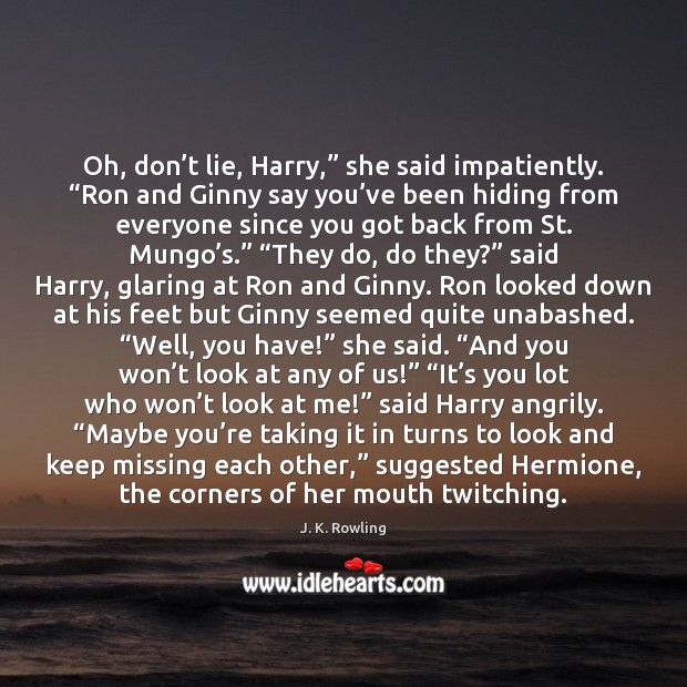 Oh, don’t lie, Harry,” she said impatiently. “Ron and Ginny say 