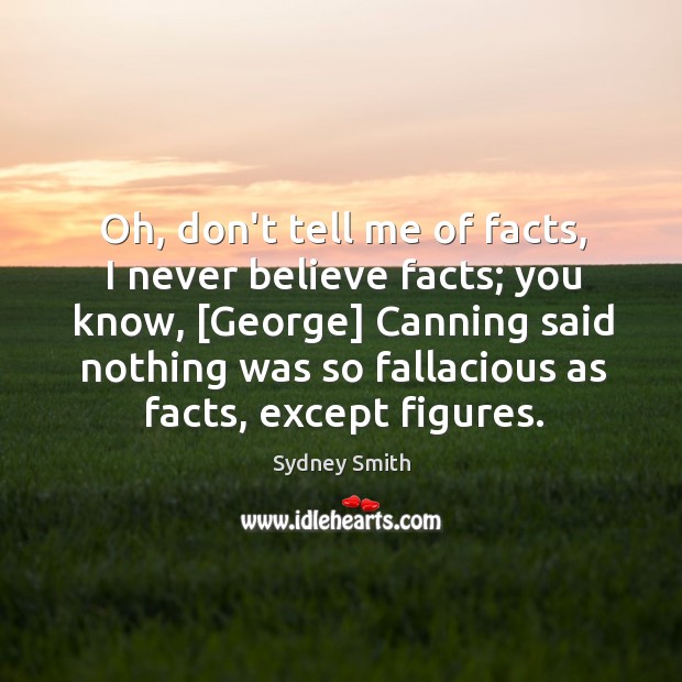 Oh, don’t tell me of facts, I never believe facts; you know, [ Sydney Smith Picture Quote