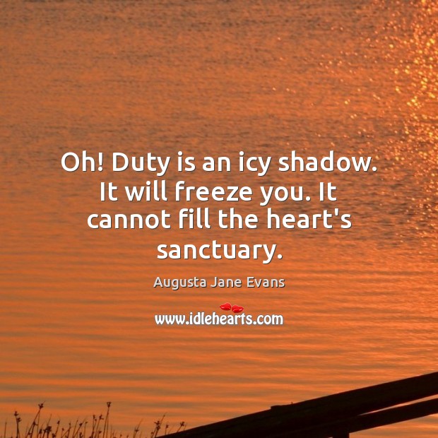 Oh! Duty is an icy shadow. It will freeze you. It cannot fill the heart’s sanctuary. Image