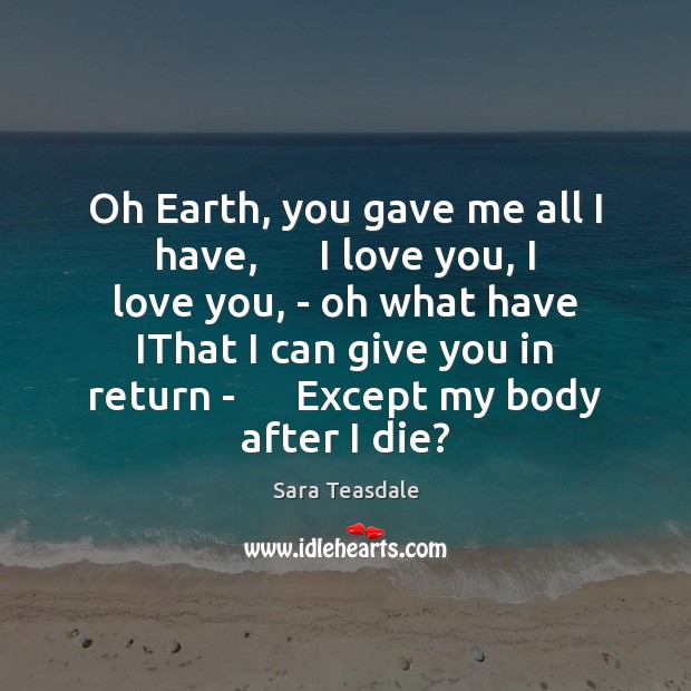 Oh Earth, you gave me all I have,      I love you, I Sara Teasdale Picture Quote