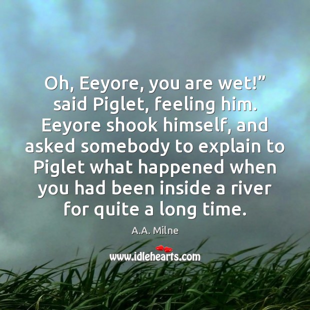 Oh, Eeyore, you are wet!” said Piglet, feeling him. Eeyore shook himself, A.A. Milne Picture Quote