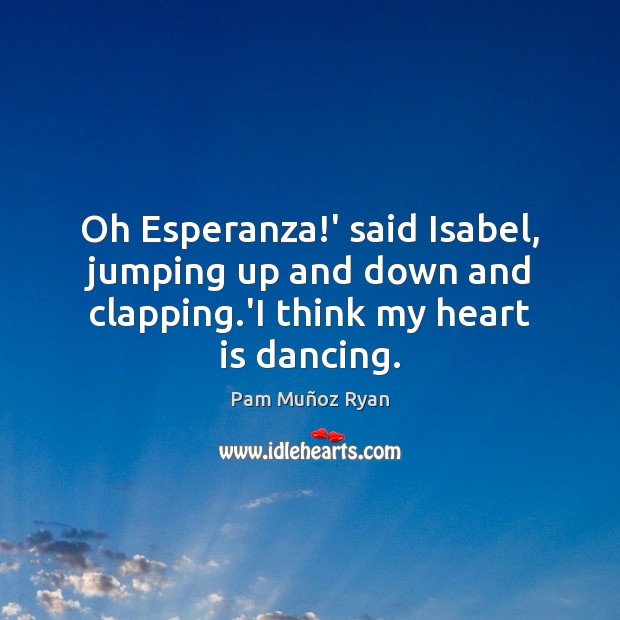 Oh Esperanza!’ said Isabel, jumping up and down and clapping.’I think my heart is dancing. Pam Muñoz Ryan Picture Quote