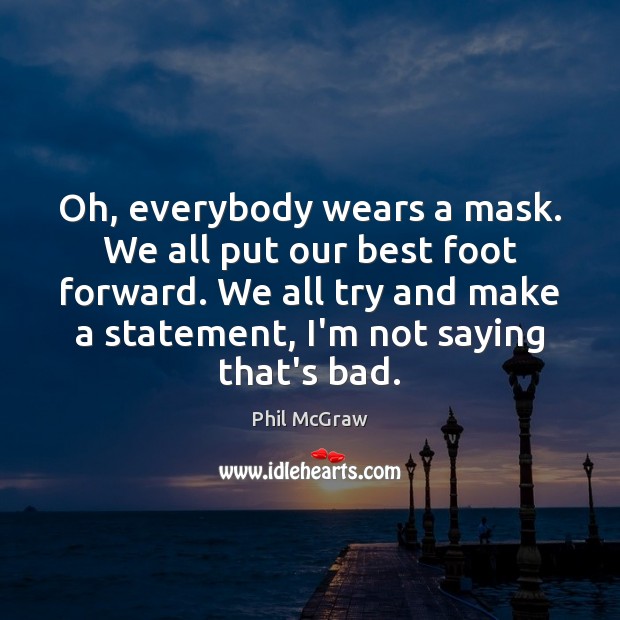 Oh, everybody wears a mask. We all put our best foot forward. Phil McGraw Picture Quote