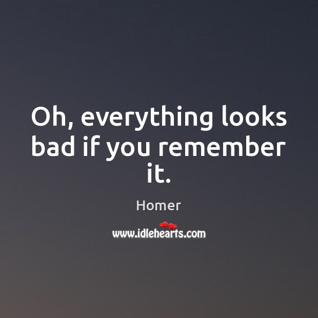 Oh, everything looks bad if you remember it. Homer Picture Quote