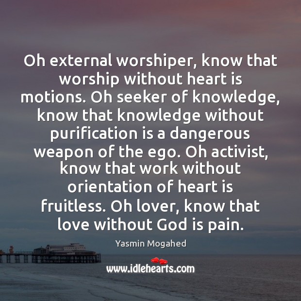 Oh external worshiper, know that worship without heart is motions. Oh seeker Yasmin Mogahed Picture Quote