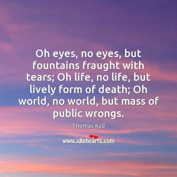 Oh eyes, no eyes, but fountains fraught with tears; Oh life, no Thomas Kyd Picture Quote