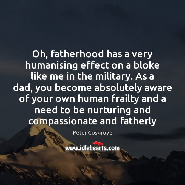 Oh, fatherhood has a very humanising effect on a bloke like me Peter Cosgrove Picture Quote