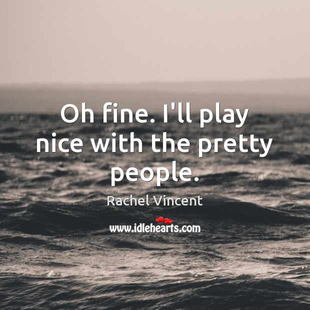 Oh fine. I’ll play nice with the pretty people. Rachel Vincent Picture Quote