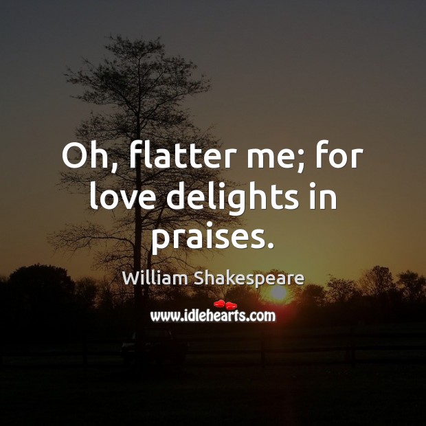 Oh, flatter me; for love delights in praises. William Shakespeare Picture Quote